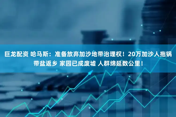 巨龙配资 哈马斯：准备放弃加沙地带治理权！20万加沙人拖锅带盆返乡 家园已成废墟 人群绵延数公里！