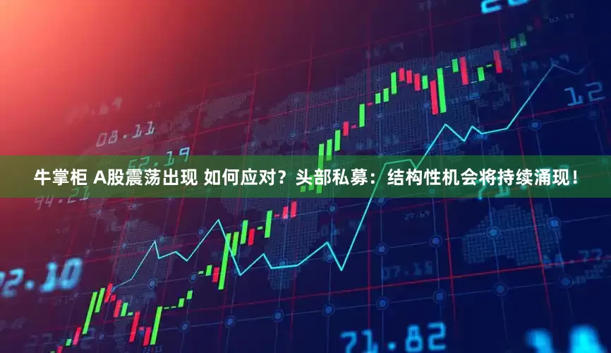 牛掌柜 A股震荡出现 如何应对？头部私募：结构性机会将持续涌现！