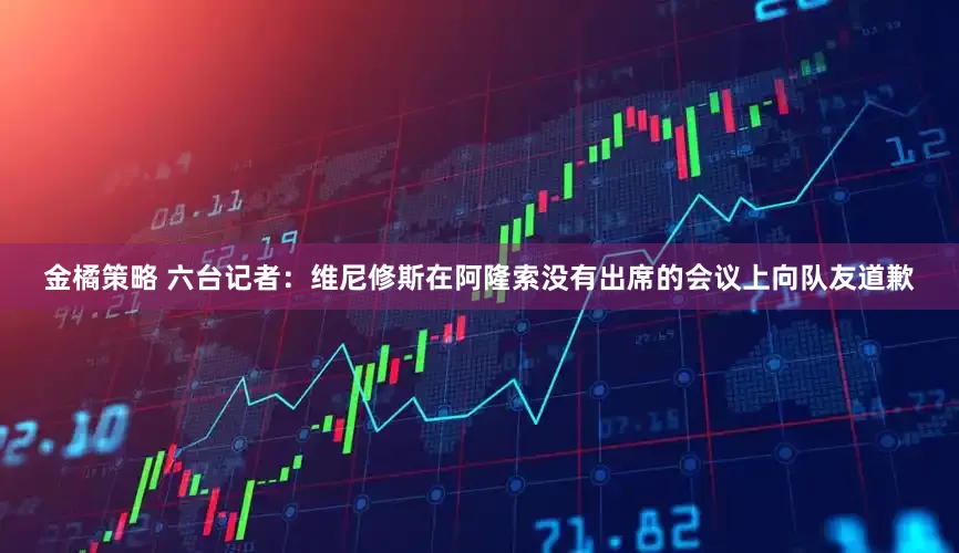 金橘策略 六台记者：维尼修斯在阿隆索没有出席的会议上向队友道歉