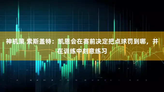 神机策 索斯盖特：凯恩会在赛前决定把点球罚到哪，并在训练中刻意练习