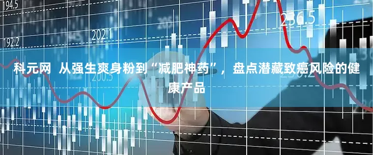 科元网  从强生爽身粉到“减肥神药”，盘点潜藏致癌风险的健康产品