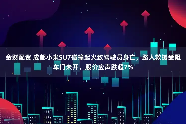 金财配资 成都小米SU7碰撞起火致驾驶员身亡，路人救援受阻车门未开，股价应声跌超7%