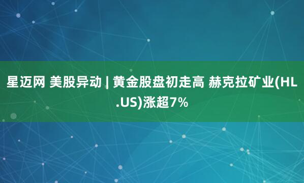 星迈网 美股异动 | 黄金股盘初走高 赫克拉矿业(HL.US)涨超7%