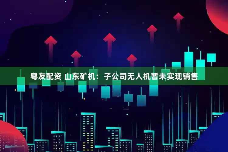 粤友配资 山东矿机：子公司无人机暂未实现销售
