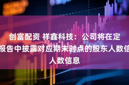 创富配资 祥鑫科技：公司将在定期报告中披露对应期末时点的股东人数信息