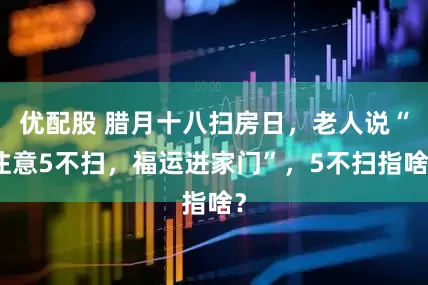 优配股 腊月十八扫房日，老人说“注意5不扫，福运进家门”，5不扫指啥？