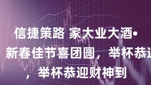 信捷策路 家大业大酒•财神到：新春佳节喜团圆，举杯恭迎财神到