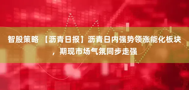 智股策略 【沥青日报】沥青日内强势领涨能化板块，期现市场气氛同步走强