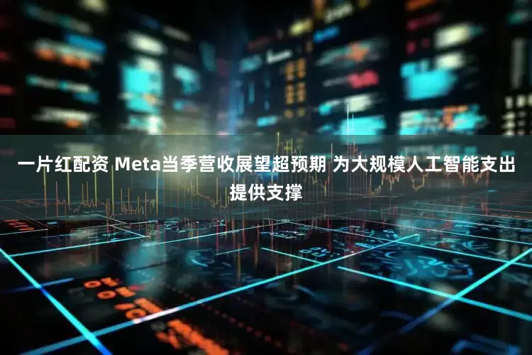一片红配资 Meta当季营收展望超预期 为大规模人工智能支出提供支撑