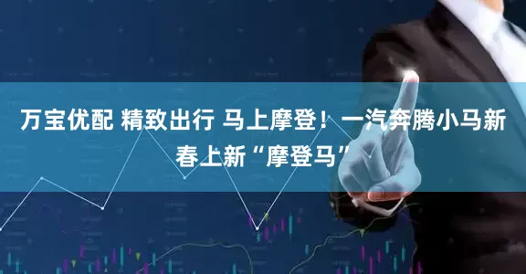 万宝优配 精致出行 马上摩登！一汽奔腾小马新春上新“摩登马”