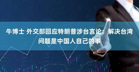 牛博士 外交部回应特朗普涉台言论：解决台湾问题是中国人自己的事