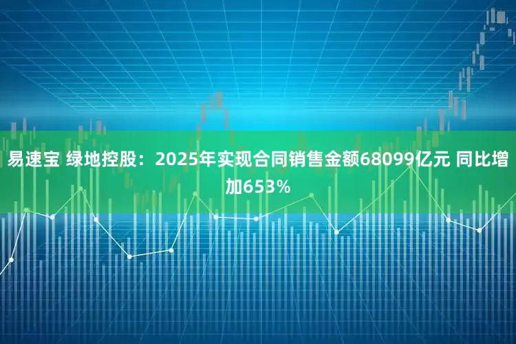 易速宝 绿地控股：2025年实现合同销售金额68099亿元 同比增加653%