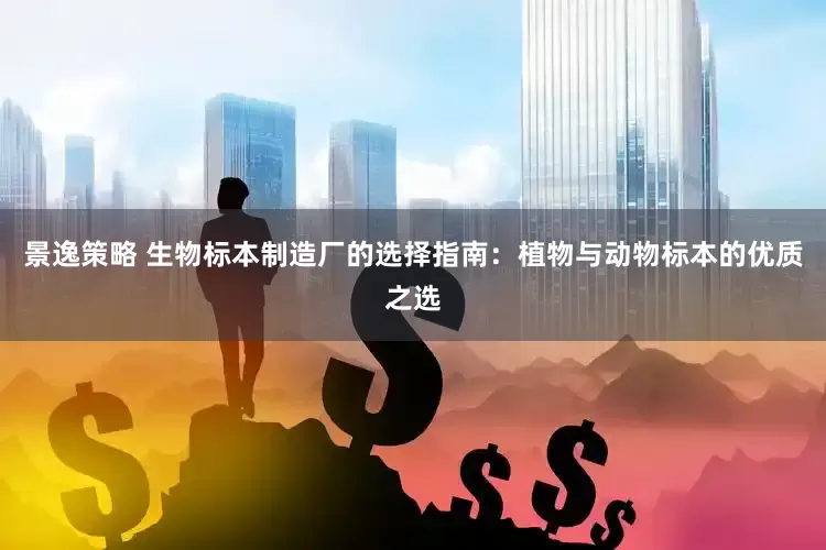景逸策略 生物标本制造厂的选择指南：植物与动物标本的优质之选