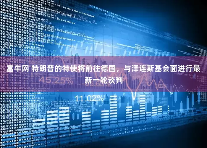 富牛网 特朗普的特使将前往德国，与泽连斯基会面进行最新一轮谈判