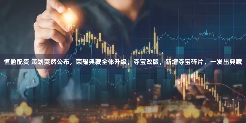 恒盈配资 策划突然公布，荣耀典藏全体升级，夺宝改版，新增夺宝碎片，一发出典藏