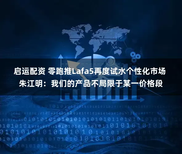启运配资 零跑推Lafa5再度试水个性化市场 朱江明：我们的产品不局限于某一价格段