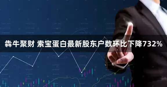 犇牛聚财 索宝蛋白最新股东户数环比下降732%