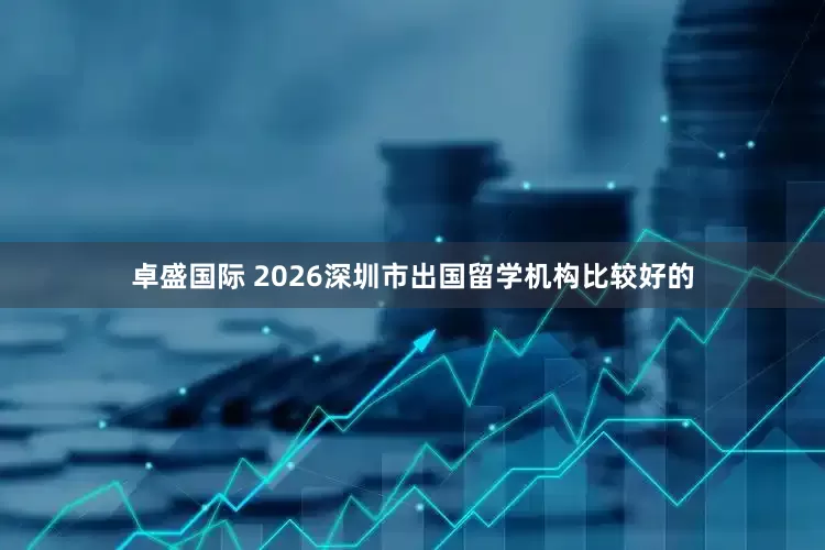 卓盛国际 2026深圳市出国留学机构比较好的