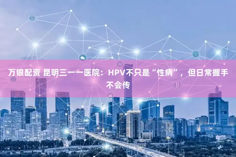万银配资 昆明三一一医院：HPV不只是“性病”，但日常握手不会传