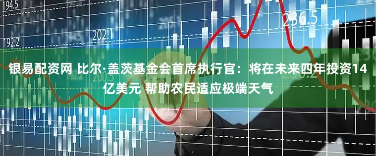 银易配资网 比尔·盖茨基金会首席执行官：将在未来四年投资14亿美元 帮助农民适应极端天气