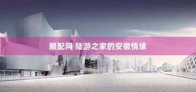 顺配网 陆游之家的安徽情缘