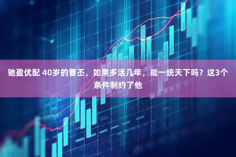 驰盈优配 40岁的曹丕，如果多活几年，能一统天下吗？这3个条件制约了他