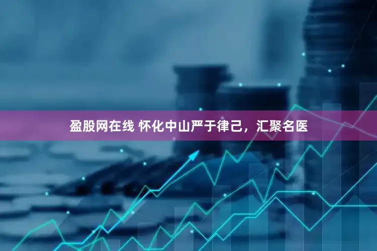 盈股网在线 怀化中山严于律己，汇聚名医