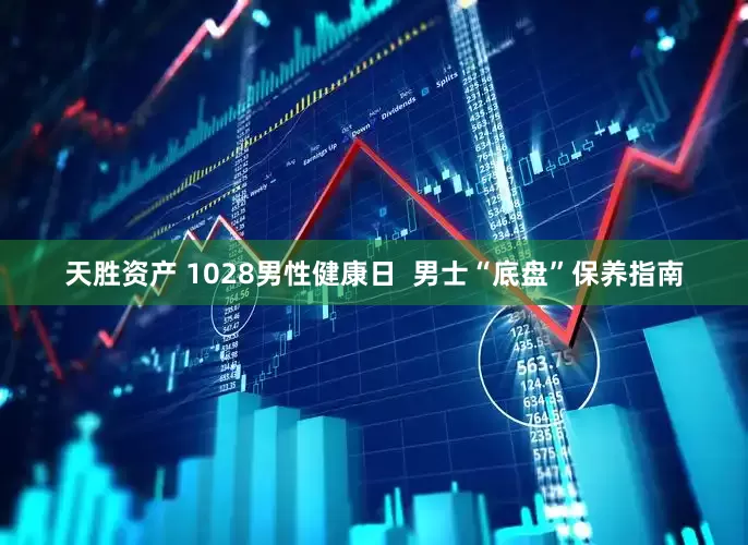 天胜资产 1028男性健康日  男士“底盘”保养指南