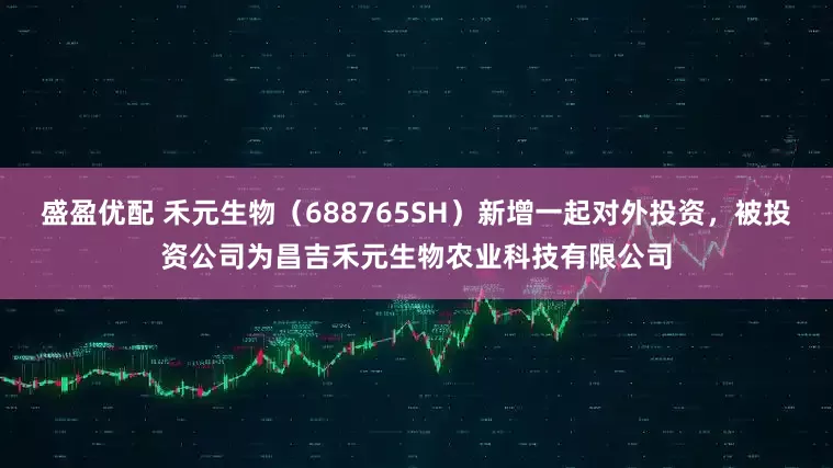 盛盈优配 禾元生物（688765SH）新增一起对外投资，被投资公司为昌吉禾元生物农业科技有限公司