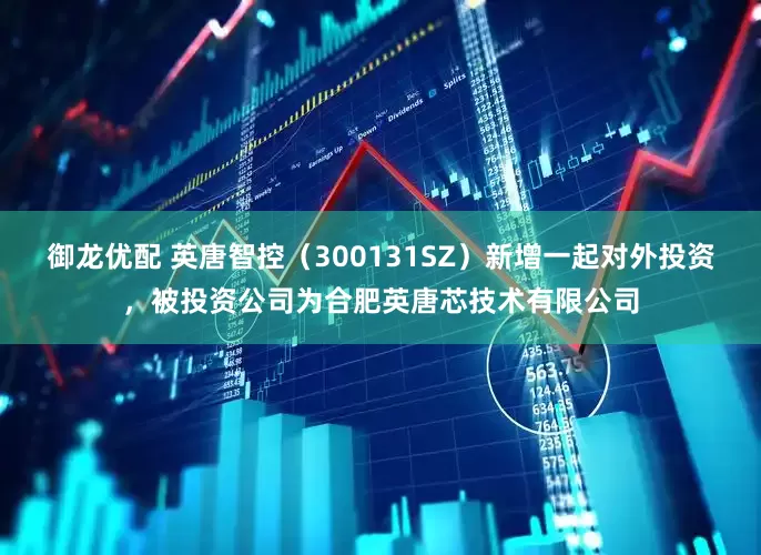 御龙优配 英唐智控（300131SZ）新增一起对外投资，被投资公司为合肥英唐芯技术有限公司