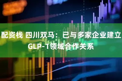 配资栈 四川双马：已与多家企业建立GLP-1领域合作关系