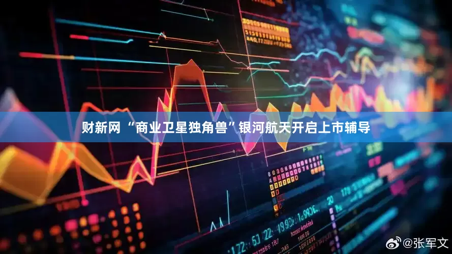 财新网 “商业卫星独角兽”银河航天开启上市辅导