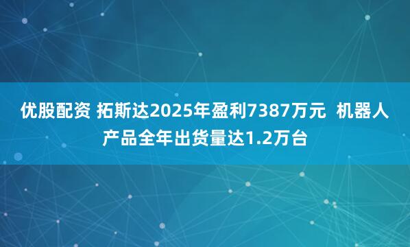 优股配资 拓斯达2025年盈利7387万元  机器人产品全年出货量达1.2万台